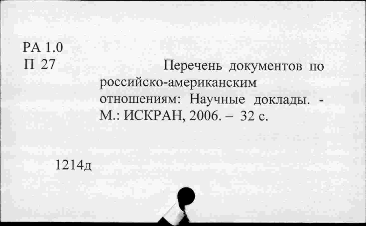 ﻿РА 1.0
П 27	Перечень документов по
российско-американским отношениям: Научные доклады. -М.: ИСКР АН, 2006. - 32 с.
1214д